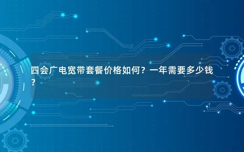 四会广电宽带套餐价格如何？一年需要多少钱？