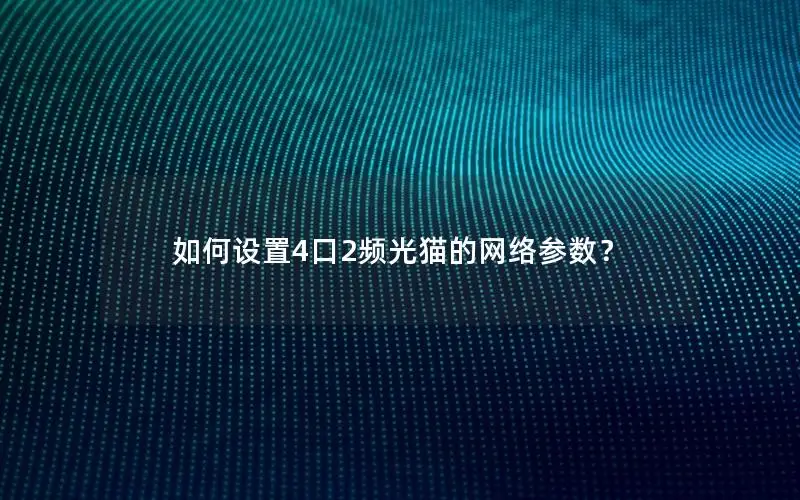 如何设置4口2频光猫的网络参数？