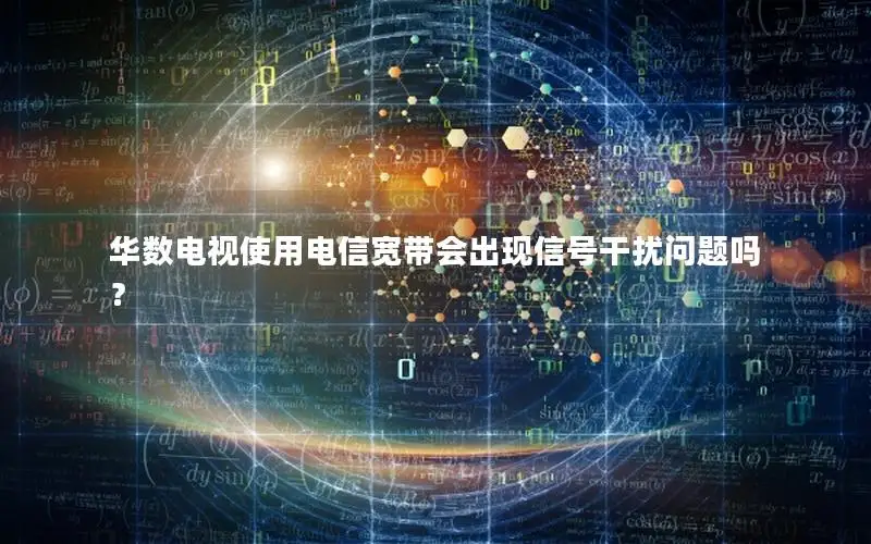 华数电视使用电信宽带会出现信号干扰问题吗？