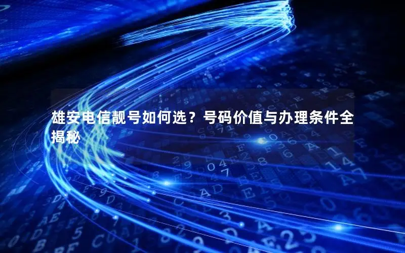 雄安电信靓号如何选？号码价值与办理条件全揭秘
