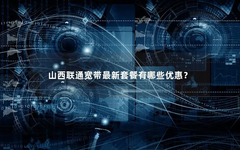 山西联通宽带最新套餐有哪些优惠？