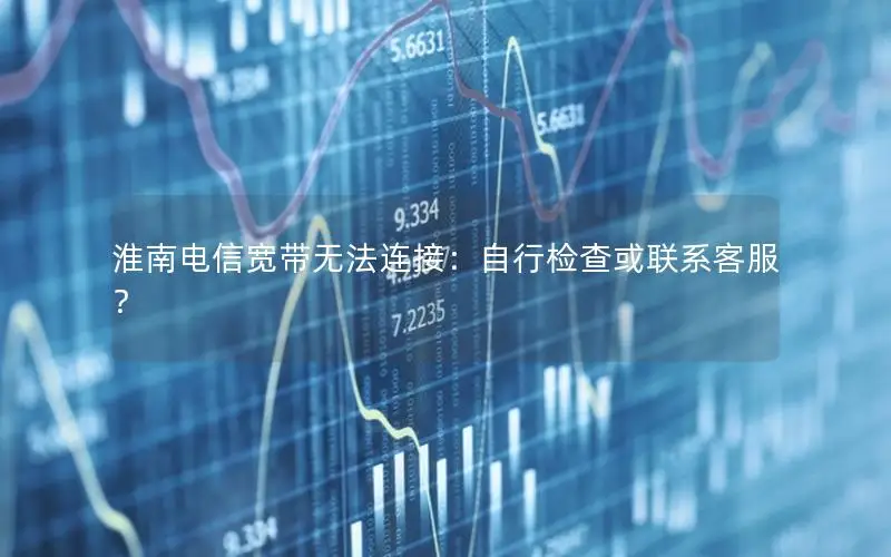 淮南电信宽带无法连接：自行检查或联系客服？