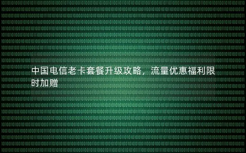 中国电信老卡套餐升级攻略，流量优惠福利限时加赠