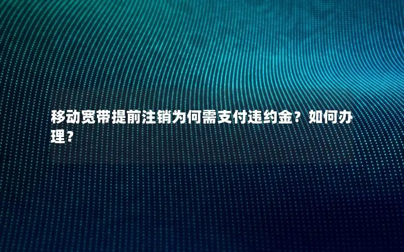 移动宽带提前注销为何需支付违约金？如何办理？