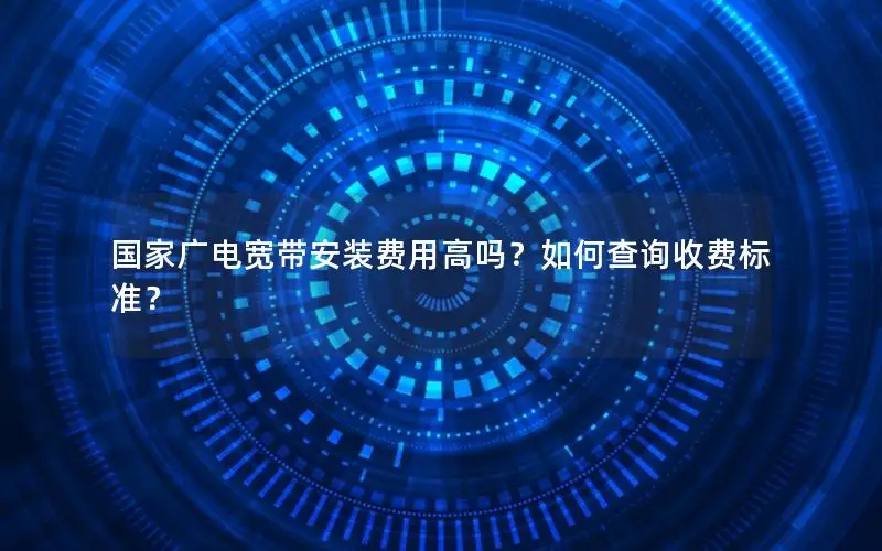国家广电宽带安装费用高吗？如何查询收费标准？