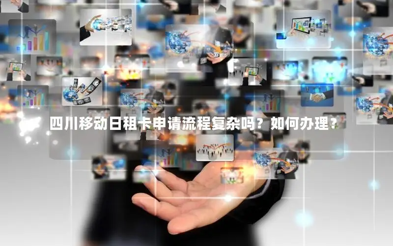 四川移动日租卡申请流程复杂吗？如何办理？