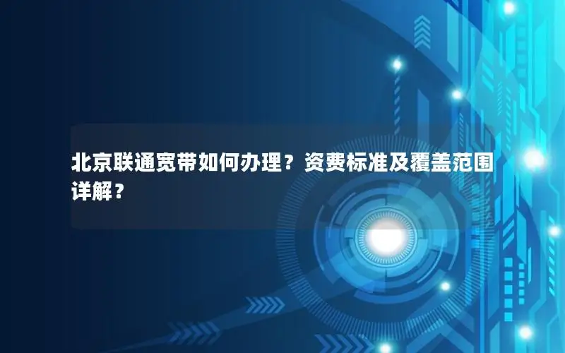 北京联通宽带如何办理？资费标准及覆盖范围详解？