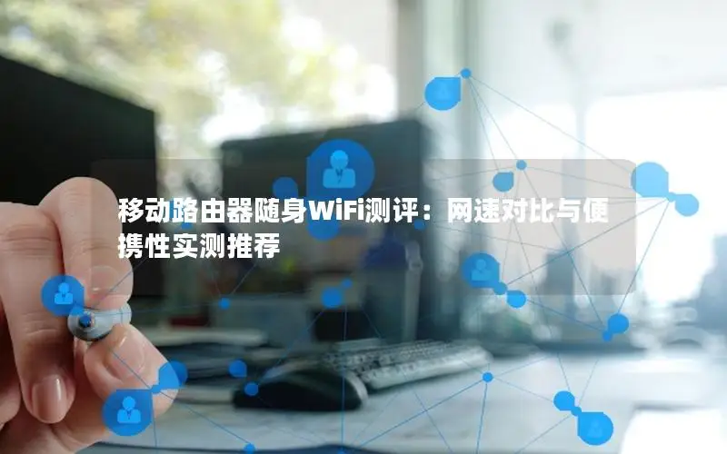 移动路由器随身WiFi测评：网速对比与便携性实测推荐