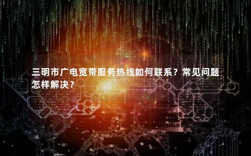 三明市广电宽带服务热线如何联系？常见问题怎样解决？