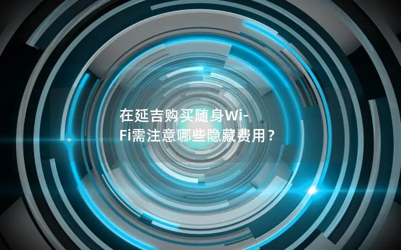 在延吉购买随身Wi-Fi需注意哪些隐藏费用？