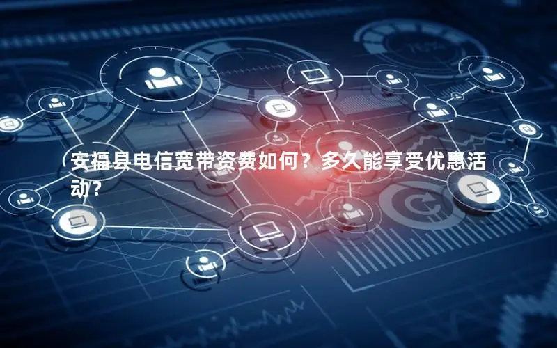 安福县电信宽带资费如何？多久能享受优惠活动？