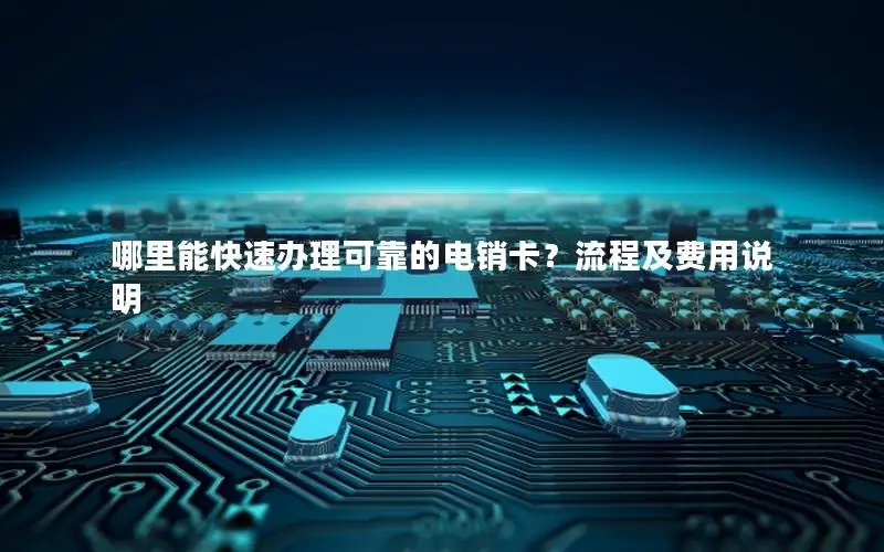 哪里能快速办理可靠的电销卡？流程及费用说明