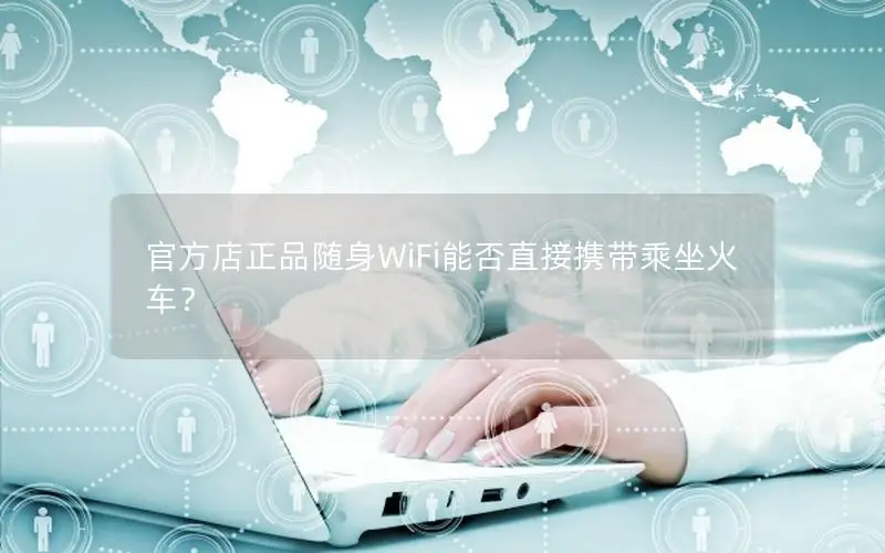 官方店正品随身WiFi能否直接携带乘坐火车？