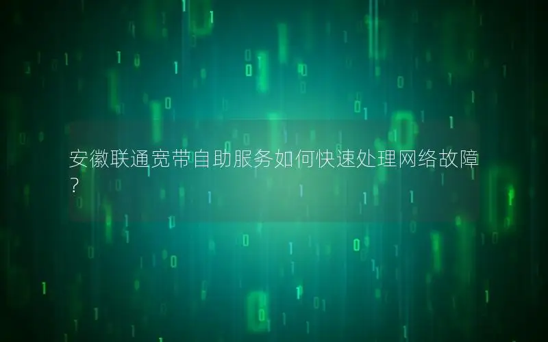 安徽联通宽带自助服务如何快速处理网络故障？