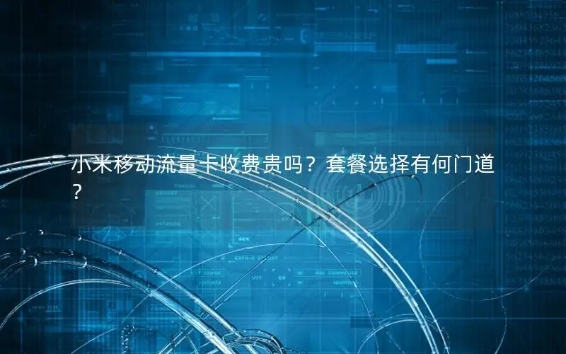 小米移动流量卡收费贵吗？套餐选择有何门道？