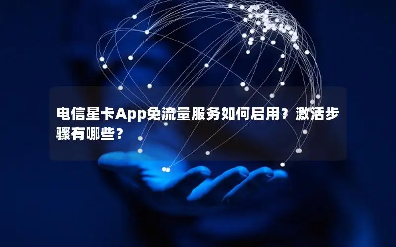电信星卡App免流量服务如何启用？激活步骤有哪些？