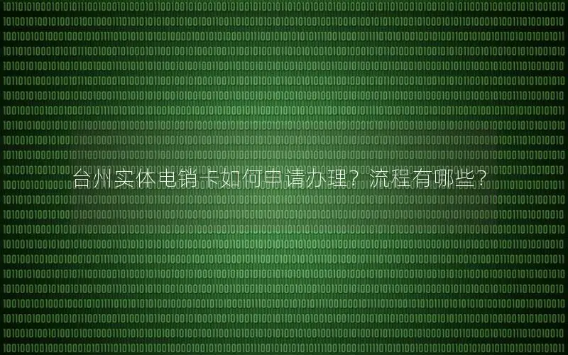 台州实体电销卡如何申请办理？流程有哪些？