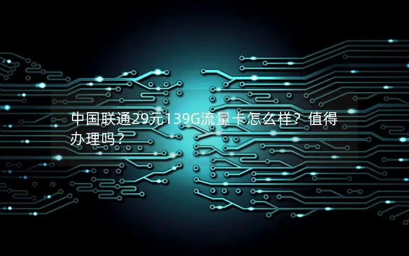 中国联通29元139G流量卡怎么样？值得办理吗？