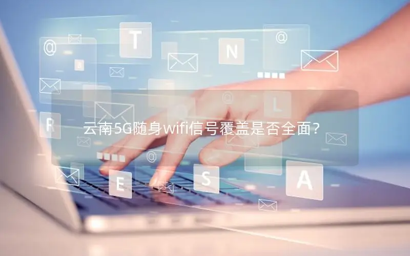 云南5G随身wifi信号覆盖是否全面？