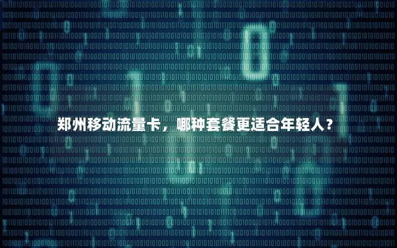 郑州移动流量卡，哪种套餐更适合年轻人？