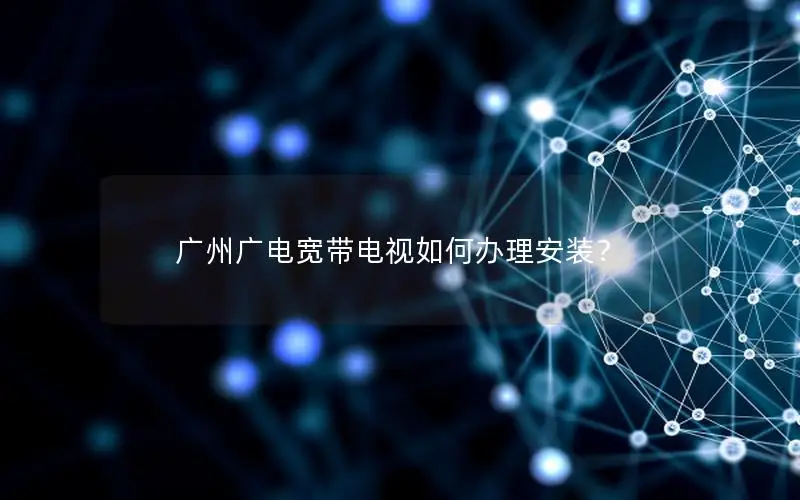 广州广电宽带电视如何办理安装？