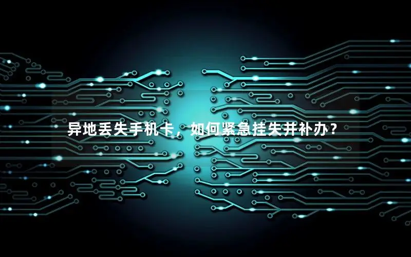 异地丢失手机卡，如何紧急挂失并补办？
