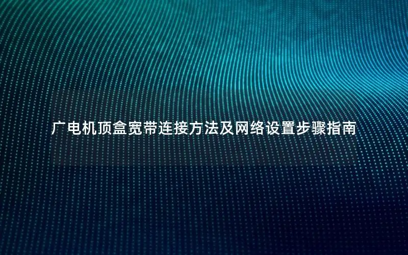 广电机顶盒宽带连接方法及网络设置步骤指南