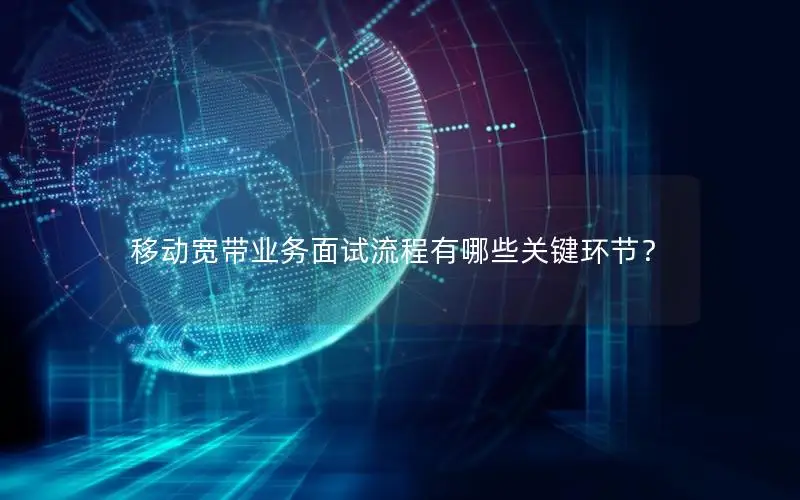 移动宽带业务面试流程有哪些关键环节？