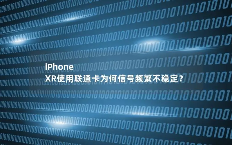 iPhone XR使用联通卡为何信号频繁不稳定？