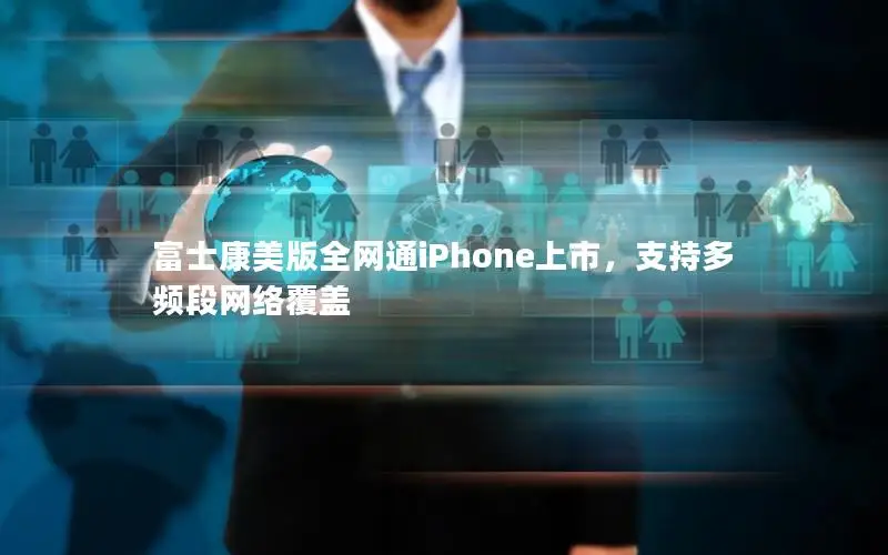 富士康美版全网通iPhone上市，支持多频段网络覆盖