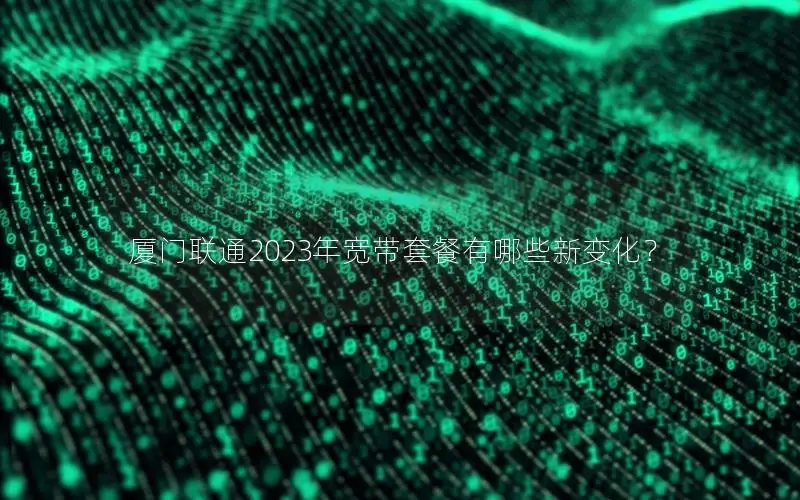 厦门联通2023年宽带套餐有哪些新变化？