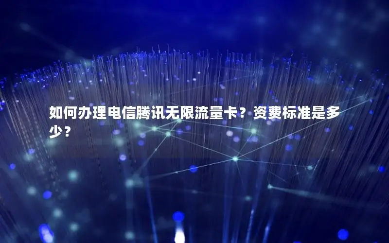 如何办理电信腾讯无限流量卡？资费标准是多少？