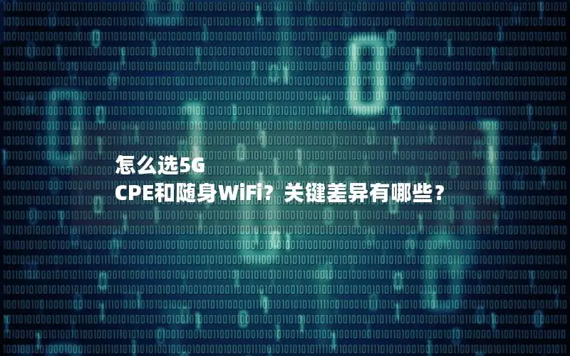 怎么选5G CPE和随身WiFi？关键差异有哪些？