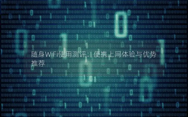随身WiFi使用测评：便携上网体验与优势推荐