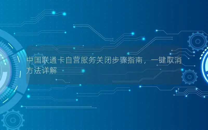 中国联通卡自营服务关闭步骤指南，一键取消方法详解