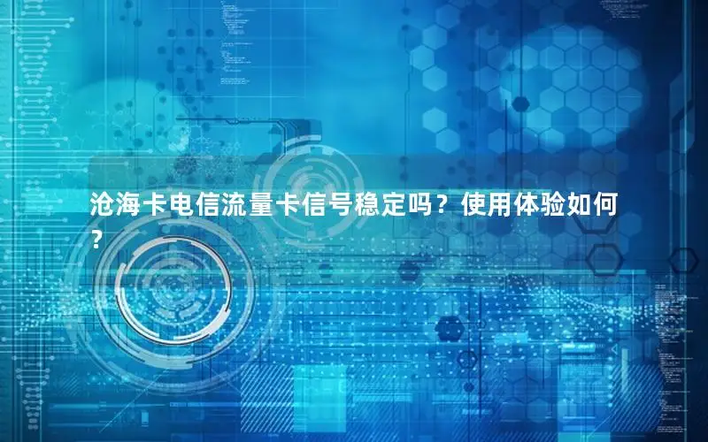 沧海卡电信流量卡信号稳定吗？使用体验如何？