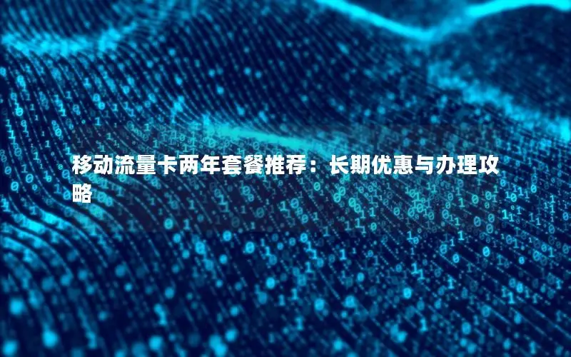 移动流量卡两年套餐推荐：长期优惠与办理攻略