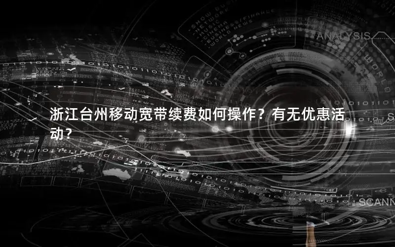 浙江台州移动宽带续费如何操作？有无优惠活动？