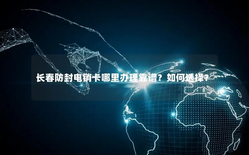长春防封电销卡哪里办理靠谱？如何选择？