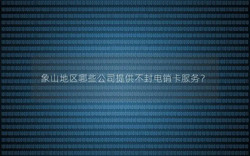 象山地区哪些公司提供不封电销卡服务？