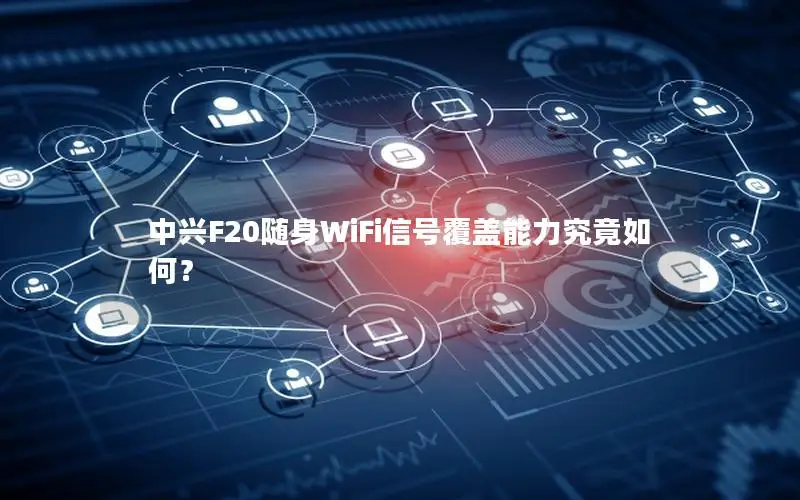 中兴F20随身WiFi信号覆盖能力究竟如何？