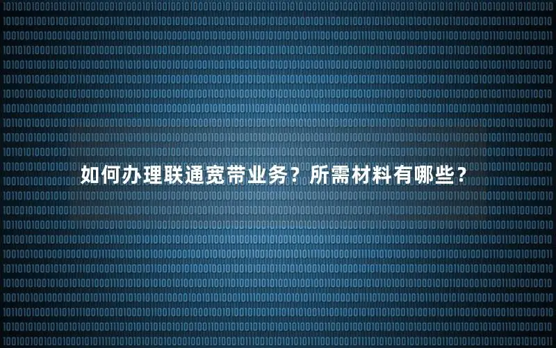如何办理联通宽带业务？所需材料有哪些？