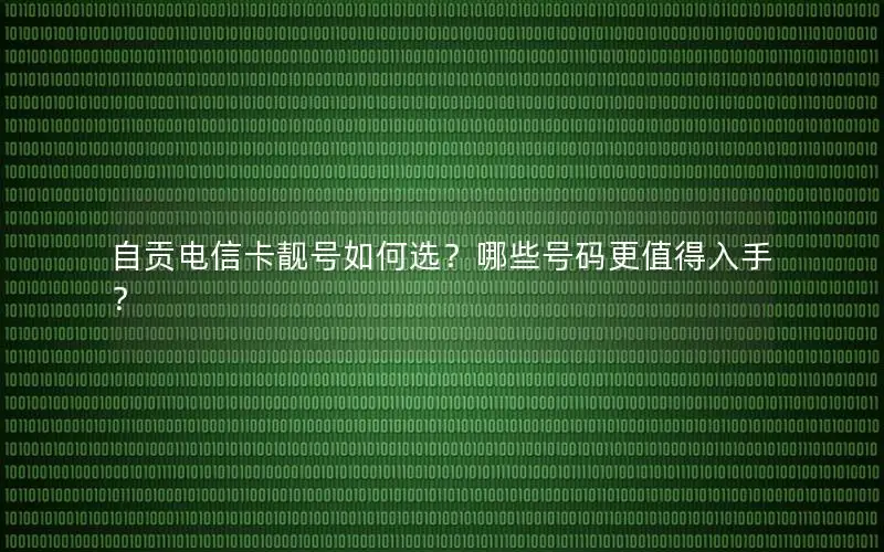 自贡电信卡靓号如何选？哪些号码更值得入手？