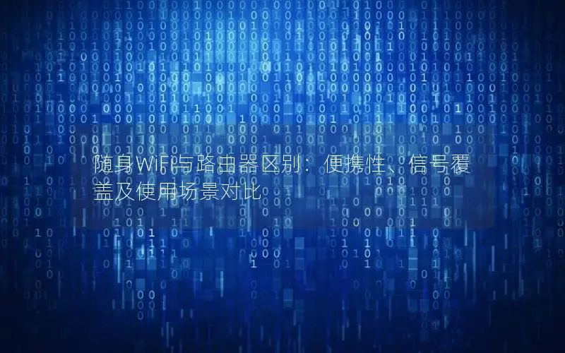 随身WiFi与路由器区别：便携性、信号覆盖及使用场景对比