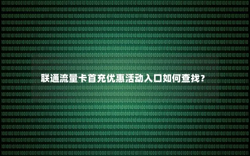 联通流量卡首充优惠活动入口如何查找？