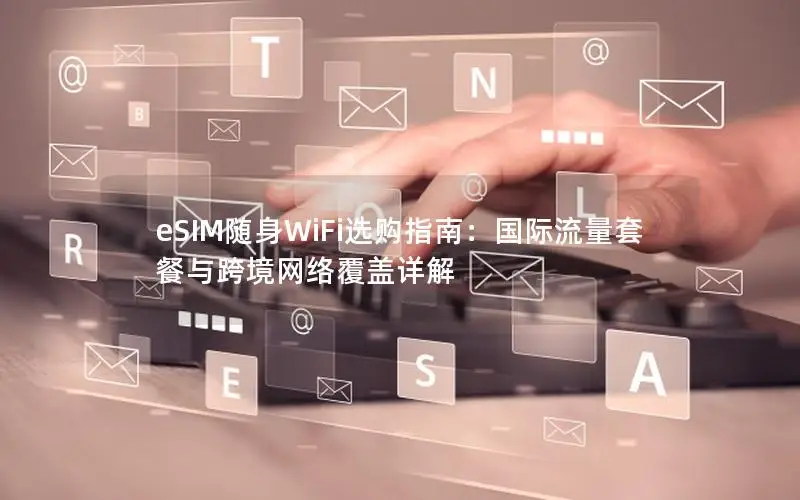 eSIM随身WiFi选购指南：国际流量套餐与跨境网络覆盖详解