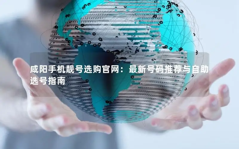 咸阳手机靓号选购官网：最新号码推荐与自助选号指南