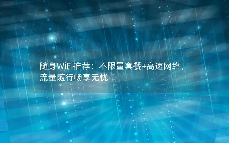 随身WiFi推荐：不限量套餐+高速网络，流量随行畅享无忧