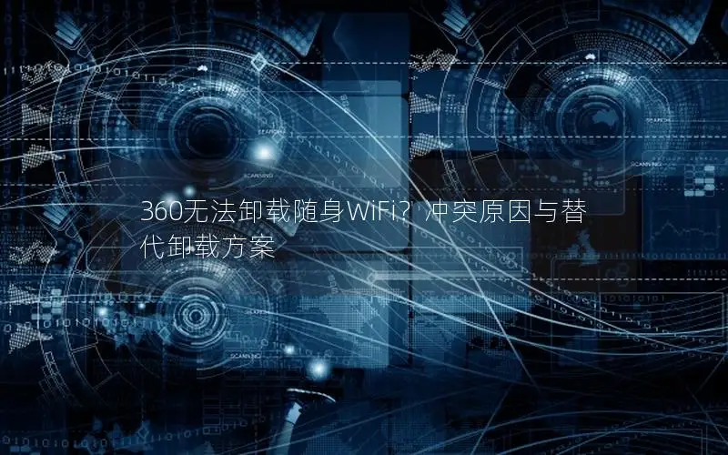 360无法卸载随身WiFi？冲突原因与替代卸载方案
