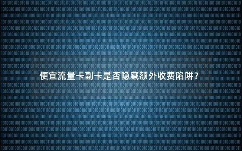 便宜流量卡副卡是否隐藏额外收费陷阱？